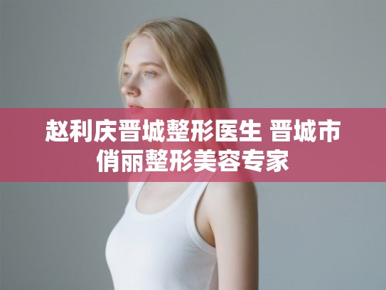 赵利庆晋城整形医生 晋城市俏丽整形美容专家