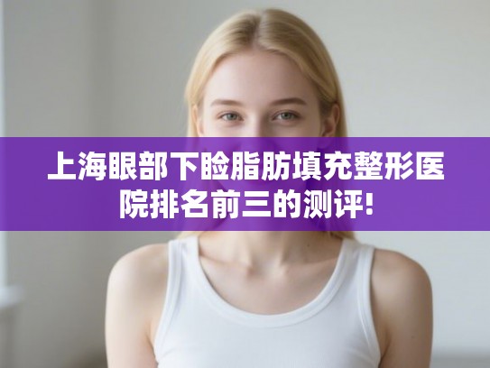 上海眼部下睑脂肪填充整形医院排名前三的测评! 上海眼部下睑脂肪填充整形医院排名前三的测评!