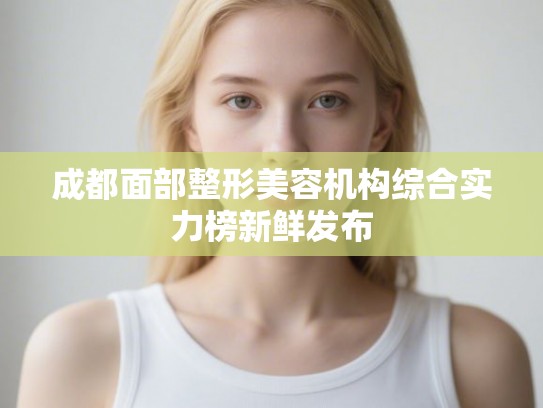 成都面部整形美容机构综合实力榜新鲜发布