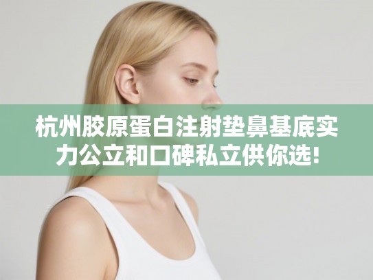 杭州胶原蛋白注射垫鼻基底实力公立和口碑私立供你选!