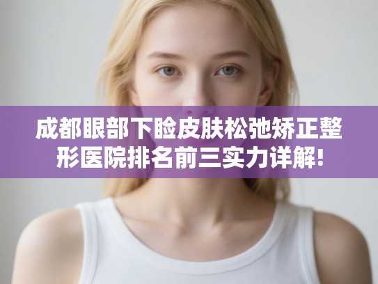 成都眼部下睑皮肤松弛矫正整形医院排名前三实力详解!