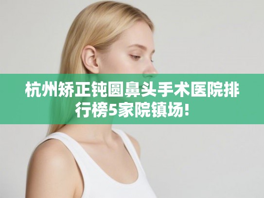 杭州矫正钝圆鼻头手术医院排行榜5家院镇场!