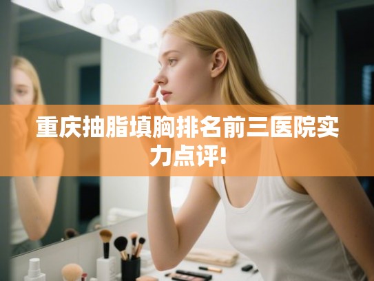 重庆抽脂填胸排名前三医院实力点评!