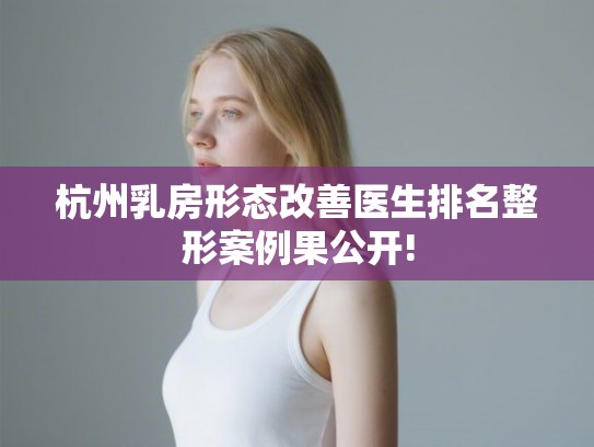 杭州乳房形态改善医生排名整形案例果公开! 杭州乳房形态改善医生排名整形案例果公开!