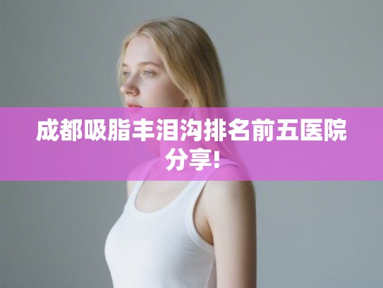 成都吸脂丰泪沟排名前五医院分享!