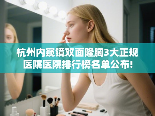 杭州内窥镜双面隆胸3大正规医院医院排行榜名单公布!