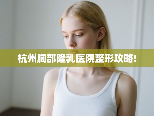 杭州胸部隆乳医院整形攻略!