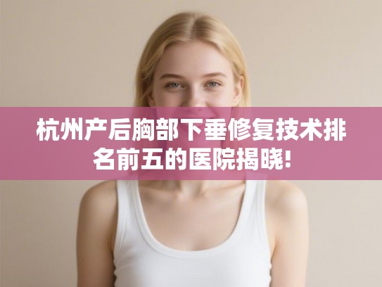 杭州产后胸部下垂修复技术排名前五的医院揭晓!
