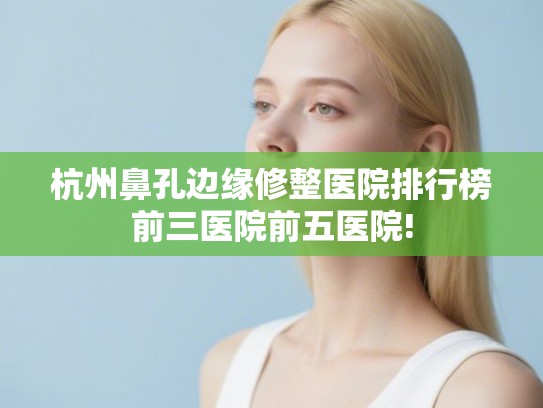 杭州鼻孔边缘修整医院排行榜前三医院前五医院! 杭州鼻孔边缘修整医院排行榜前三医院前五医院!