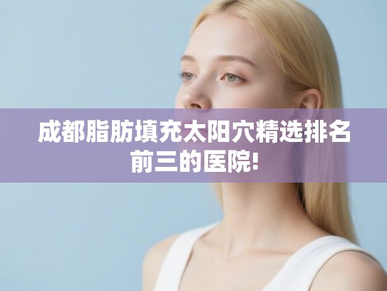 成都脂肪填充太阳穴精选排名前三的医院! 成都脂肪填充太阳穴精选排名前三的医院!