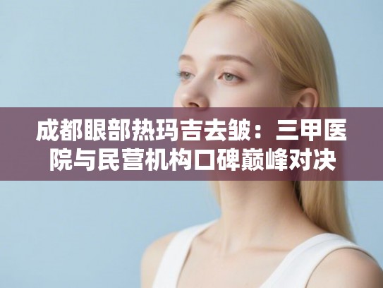 成都眼部热玛吉去皱：三甲医院与民营机构口碑巅峰对决