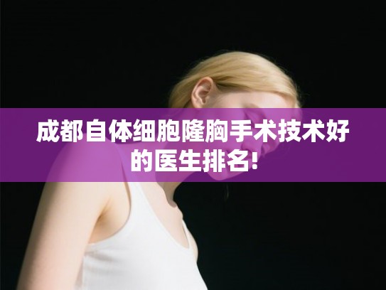 成都自体细胞隆胸手术技术好的医生排名!