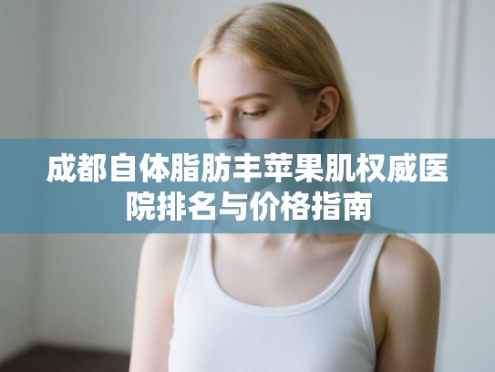 成都自体脂肪丰苹果肌权威医院排名与价格指南