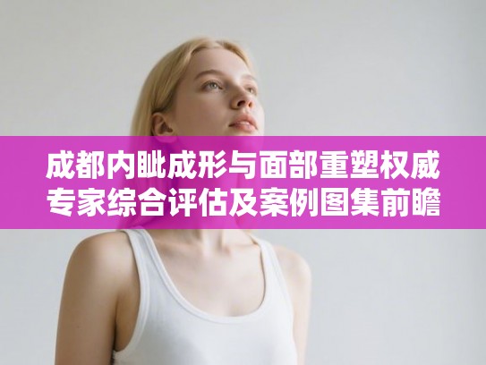 成都内眦成形与面部重塑权威专家综合评估及案例图集前瞻 成都内眦成形与面部重塑权威专家综合评估及案例图集前瞻