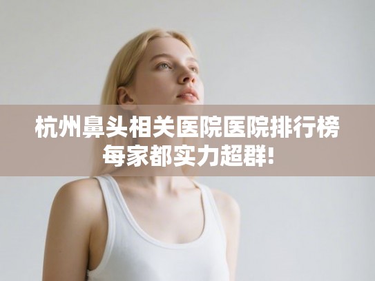 杭州鼻头相关医院医院排行榜每家都实力超群!