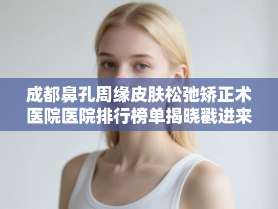 成都鼻孔周缘皮肤松弛矫正术医院医院排行榜单揭晓戳进来了解下吧! 成都鼻孔周缘皮肤松弛矫正术医院医院排行榜单揭晓戳进来了解下吧!