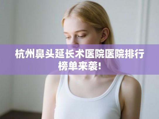 杭州鼻头延长术医院医院排行榜单来袭! 杭州鼻头延长术医院医院排行榜单来袭!