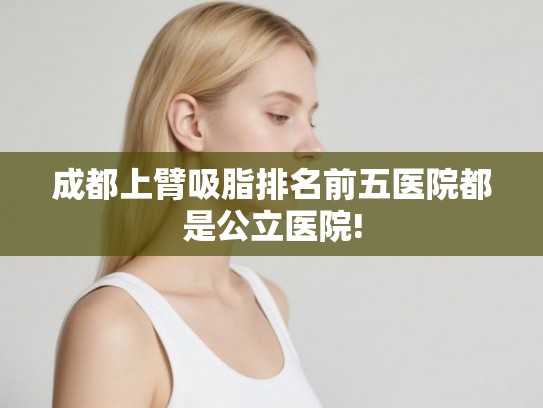 成都上臂吸脂排名前五医院都是公立医院!