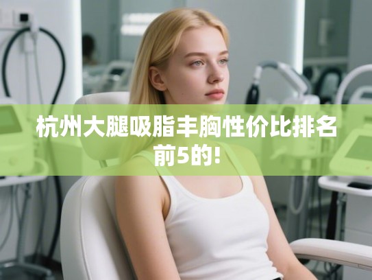 杭州大腿吸脂丰胸性价比排名前5的! 杭州大腿吸脂丰胸性价比排名前5的!