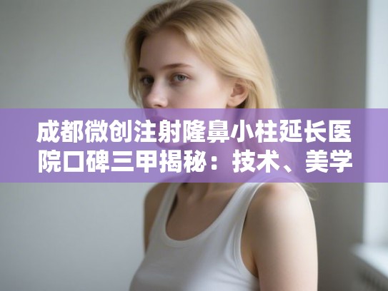 成都微创注射隆鼻小柱延长医院口碑三甲揭秘:技术、美学与服务全方位解析 成都微创注射隆鼻小柱延长医院口碑三甲揭秘:技术、美学与服务全方位解析