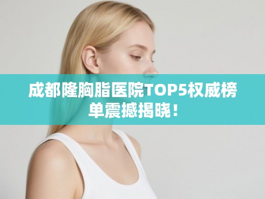 成都隆胸脂医院TOP5权威榜单震撼揭晓! 成都隆胸脂医院TOP5权威榜单震撼揭晓!
