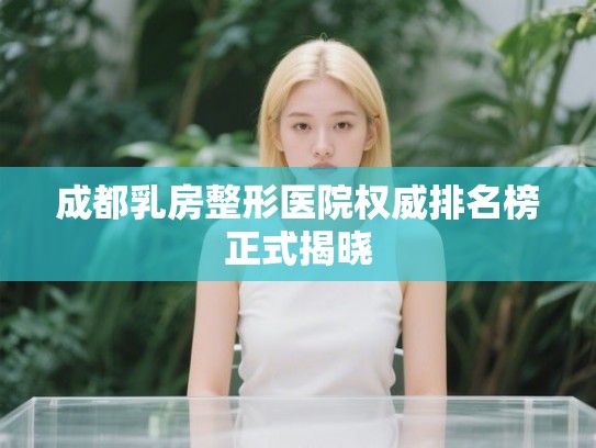 成都乳房整形医院权威排名榜正式揭晓 成都乳房整形医院权威排名榜正式揭晓