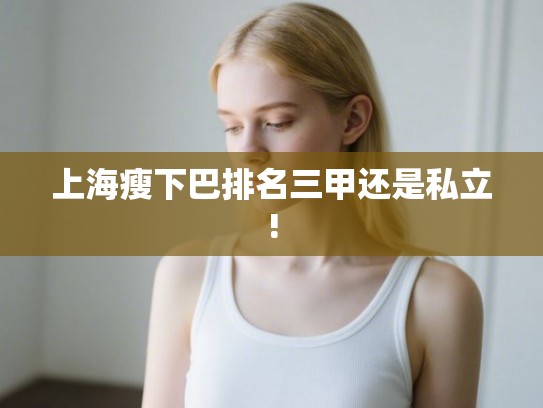 上海瘦下巴排名三甲还是私立! 上海瘦下巴排名三甲还是私立!