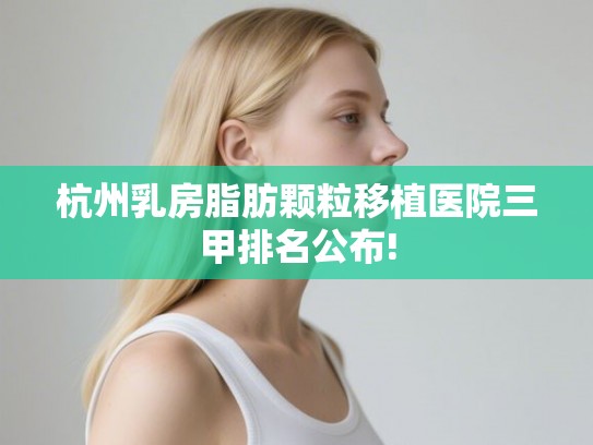 杭州乳房脂肪颗粒移植医院三甲排名公布!