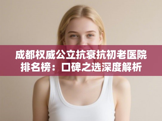 成都权威公立抗衰抗初老医院排名榜:口碑之选深度解析 成都权威公立抗衰抗初老医院排名榜:口碑之选深度解析