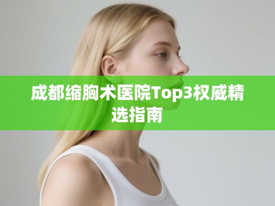 成都缩胸术医院Top3权威精选指南