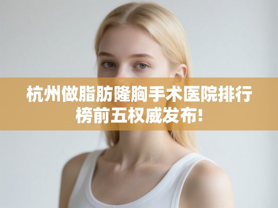杭州做脂肪隆胸手术医院排行榜前五权威发布!