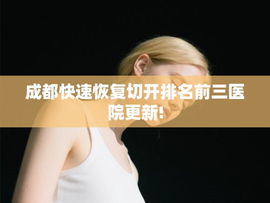 成都快速恢复切开排名前三医院更新!