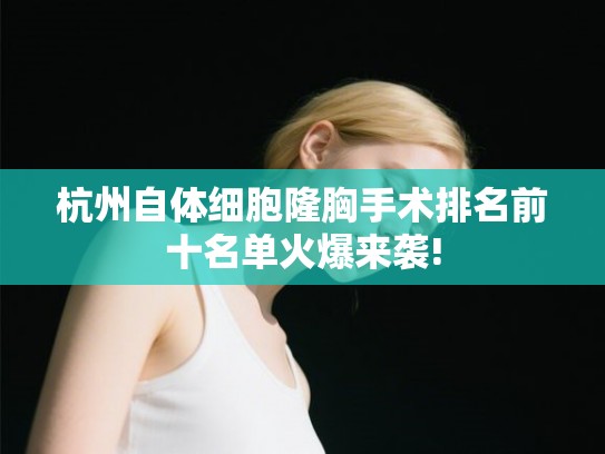 杭州自体细胞隆胸手术排名前十名单火爆来袭!