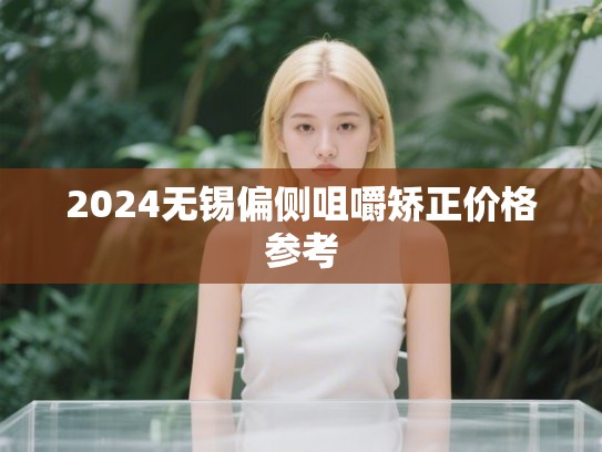 2024无锡偏侧咀嚼矫正价格参考