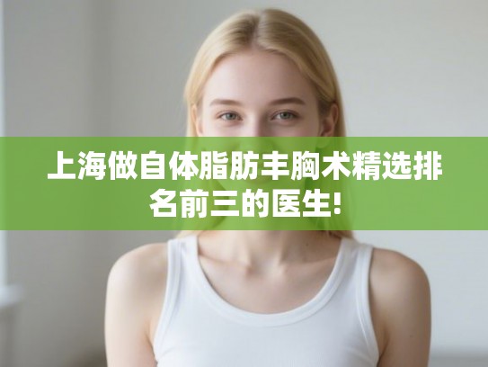 上海做自体脂肪丰胸术精选排名前三的医生! 上海做自体脂肪丰胸术精选排名前三的医生!