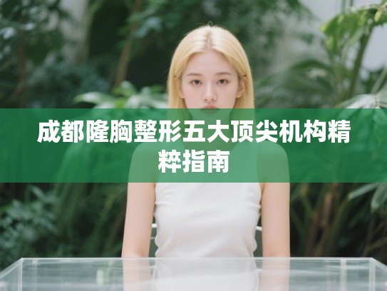 成都隆胸整形五大顶尖机构精粹指南 成都隆胸整形五大顶尖机构精粹指南