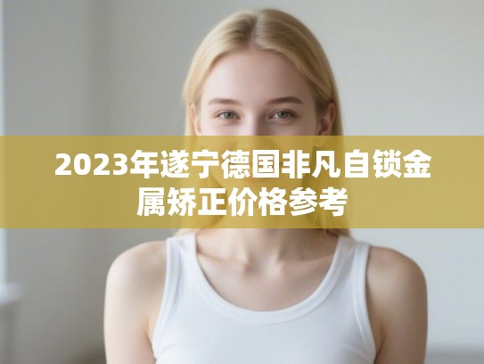 2023年遂宁德国非凡自锁金属矫正价格参考 2023年遂宁德国非凡自锁金属矫正价格参考