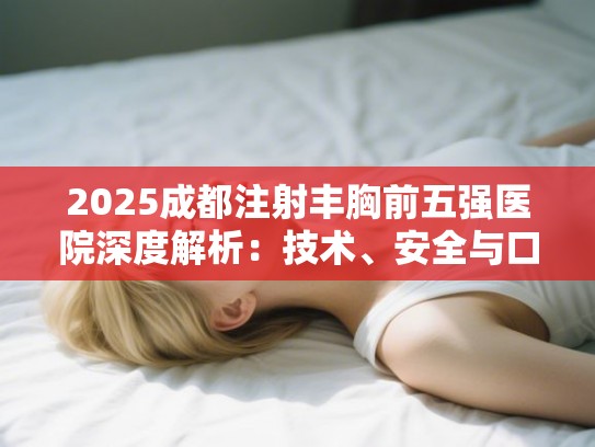 2025成都注射丰胸前五强医院深度解析:技术、安全与口碑全维度测评 2025成都注射丰胸前五强医院深度解析:技术、安全与口碑全维度测评