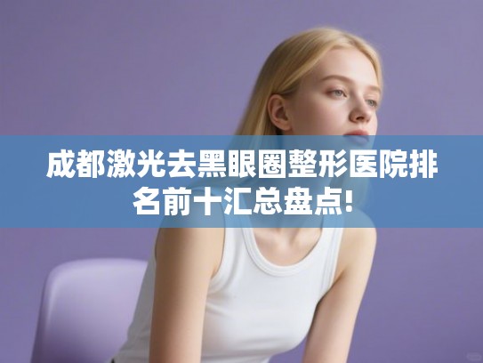 成都激光去黑眼圈整形医院排名前十汇总盘点!