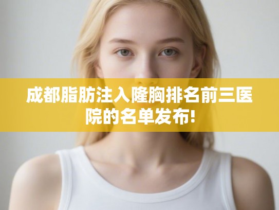 成都脂肪注入隆胸排名前三医院的名单发布! 成都脂肪注入隆胸排名前三医院的名单发布!