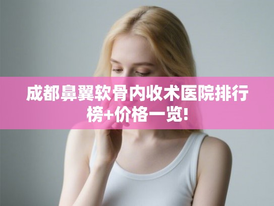 成都鼻翼软骨内收术医院排行榜+价格一览! 成都鼻翼软骨内收术医院排行榜+价格一览!