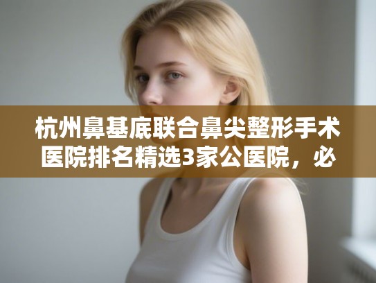 杭州鼻基底联合鼻尖整形手术医院排名精选3家公医院，必看!