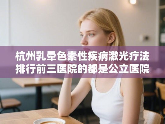 杭州乳晕色素性疾病激光疗法排行前三医院的都是公立医院!