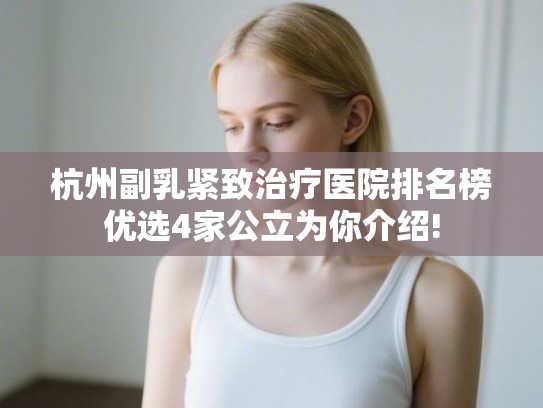 杭州副乳紧致治疗医院排名榜优选4家公立为你介绍!