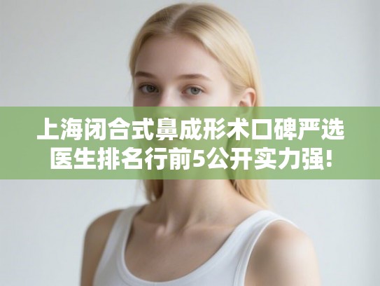 上海闭合式鼻成形术口碑严选医生排名行前5公开实力强! 上海闭合式鼻成形术口碑严选医生排名行前5公开实力强!