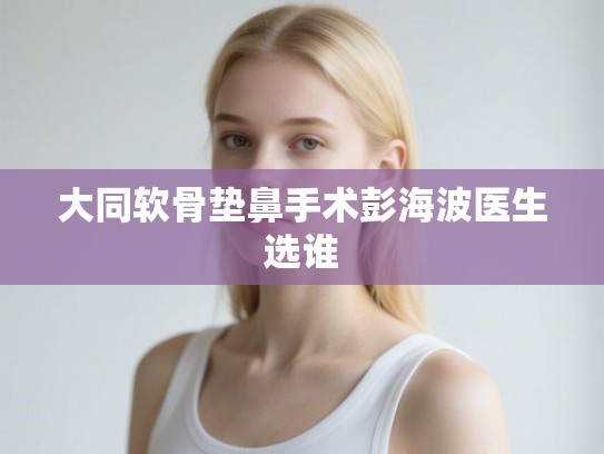 大同软骨垫鼻手术彭海波医生选谁