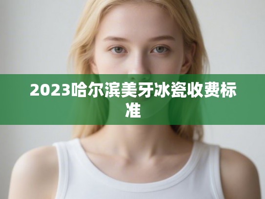 2023哈尔滨美牙冰瓷收费标准