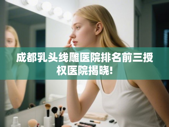 成都乳头线雕医院排名前三授权医院揭晓!