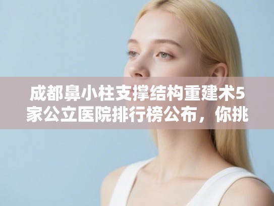 成都鼻小柱支撑结构重建术5家公立医院排行榜公布,你挑哪个! 成都鼻小柱支撑结构重建术5家公立医院排行榜公布,你挑哪个!
