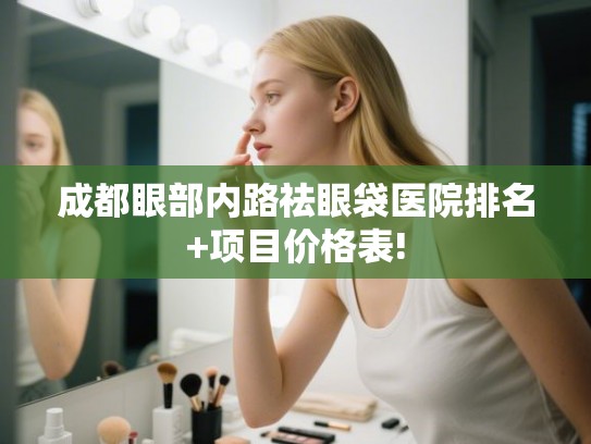 成都眼部内路祛眼袋医院排名+项目价格表!